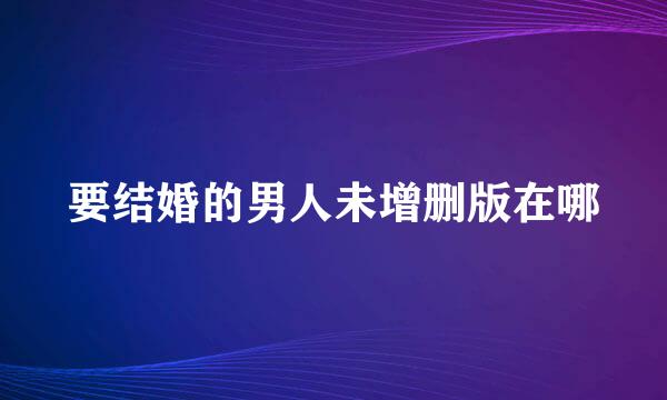 要结婚的男人未增删版在哪