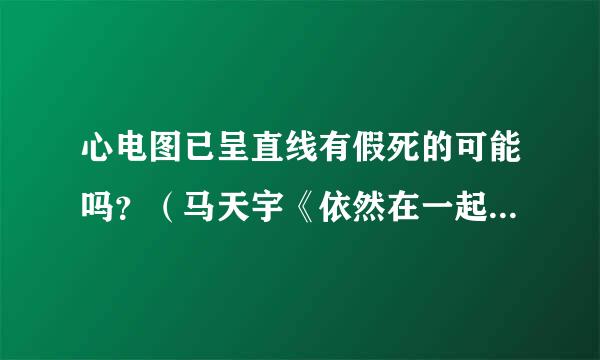 心电图已呈直线有假死的可能吗？（马天宇《依然在一起》mv）