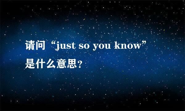 请问“just so you know”是什么意思？