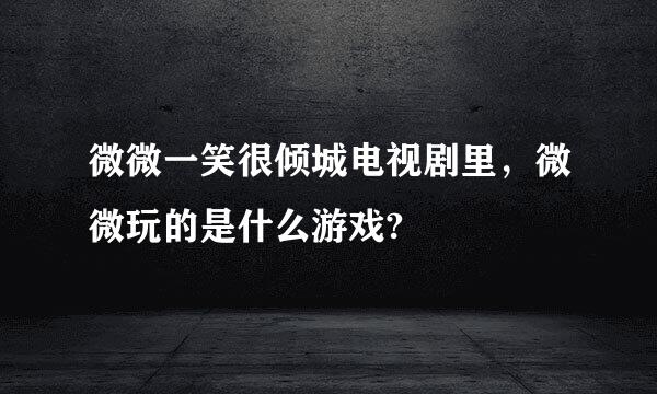 微微一笑很倾城电视剧里，微微玩的是什么游戏?