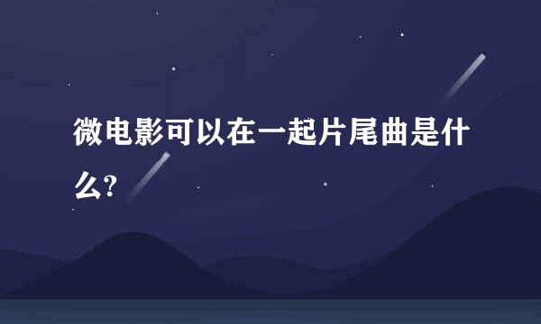 微电影可以在一起片尾曲是什么?