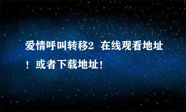 爱情呼叫转移2  在线观看地址！或者下载地址！