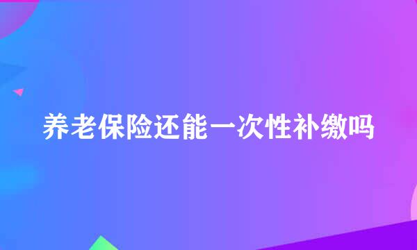 养老保险还能一次性补缴吗