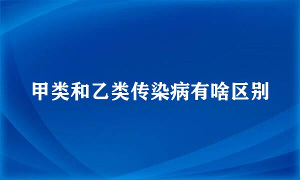 甲类和乙类传染病有啥区别