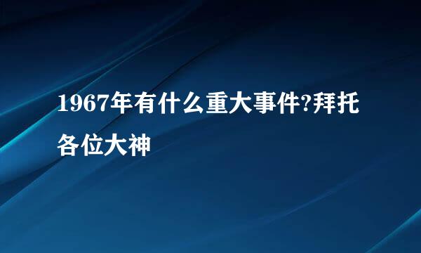 1967年有什么重大事件?拜托各位大神