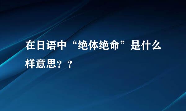 在日语中“绝体绝命”是什么样意思？？