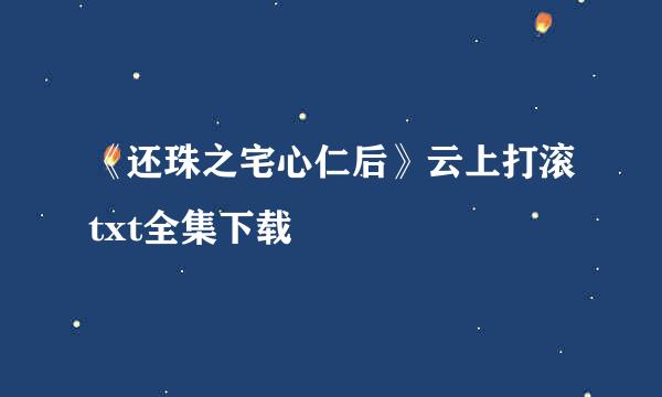 《还珠之宅心仁后》云上打滚txt全集下载