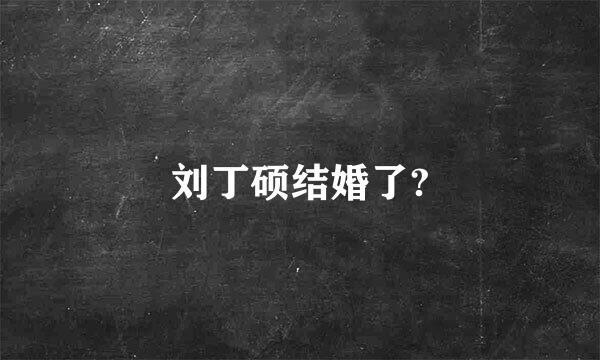 刘丁硕结婚了?