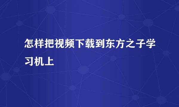 怎样把视频下载到东方之子学习机上