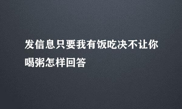 发信息只要我有饭吃决不让你喝粥怎样回答