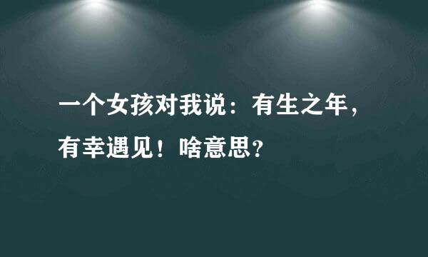 一个女孩对我说：有生之年，有幸遇见！啥意思？