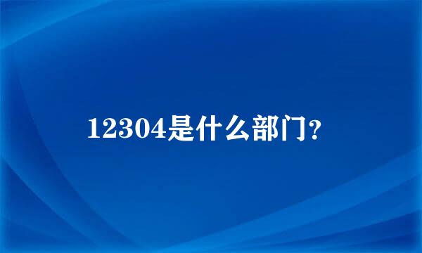 12304是什么部门？