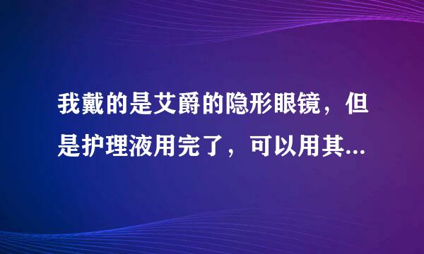 我戴的是艾爵的隐形眼镜，但是护理液用完了，可以用其它牌子的护理液吗？