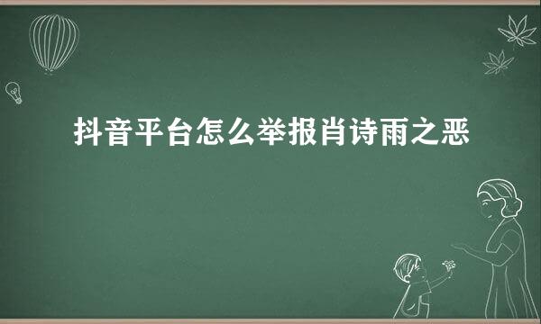 抖音平台怎么举报肖诗雨之恶