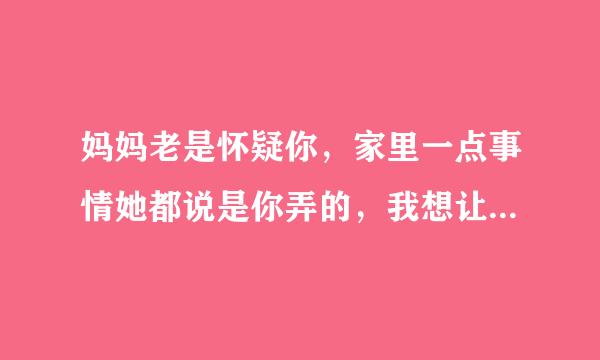 妈妈老是怀疑你，家里一点事情她都说是你弄的，我想让她快点死