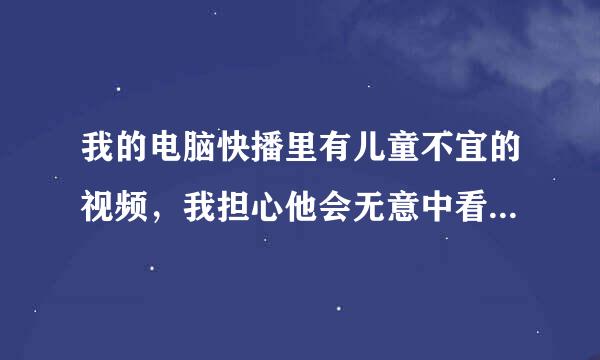 我的电脑快播里有儿童不宜的视频，我担心他会无意中看到，怎样在不卸载快播的情况下不让孩子看到。