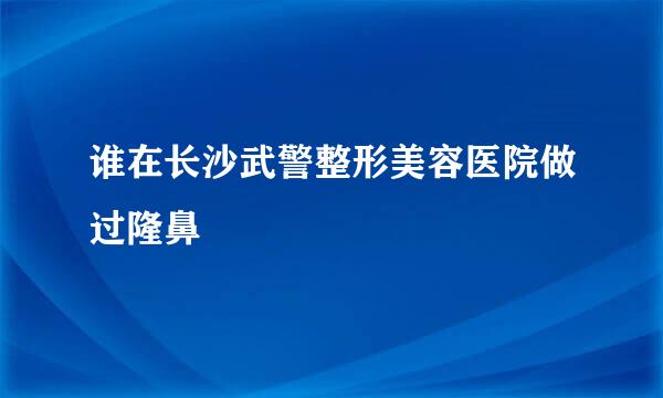 谁在长沙武警整形美容医院做过隆鼻