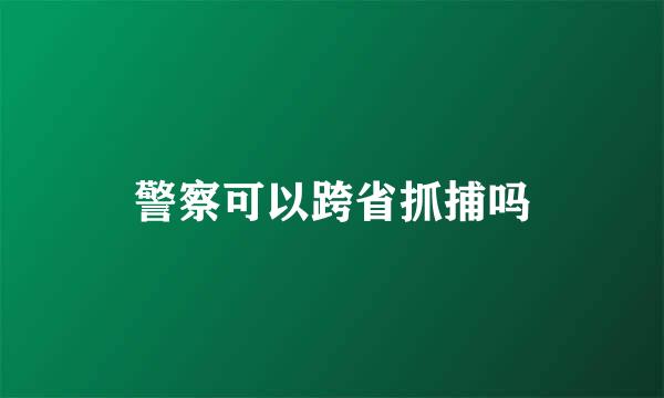 警察可以跨省抓捕吗