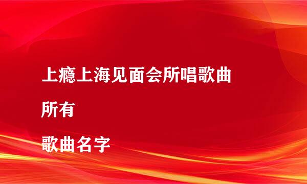 上瘾上海见面会所唱歌曲
所有歌曲名字