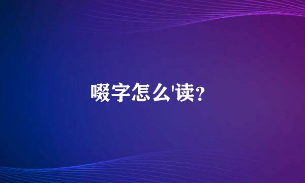 啜字怎么'读？