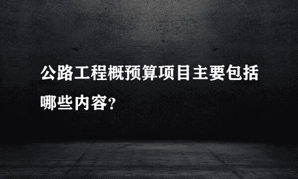 公路工程概预算项目主要包括哪些内容？