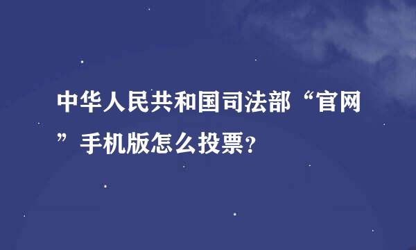 中华人民共和国司法部“官网”手机版怎么投票？