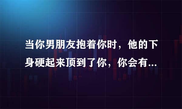 当你男朋友抱着你时，他的下身硬起来顶到了你，你会有什么感觉？