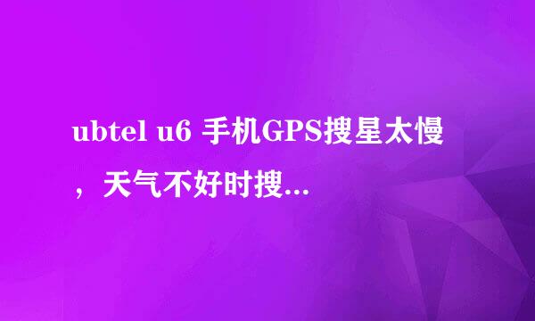 ubtel u6 手机GPS搜星太慢，天气不好时搜不到星，如何解决？