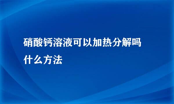 硝酸钙溶液可以加热分解吗 什么方法