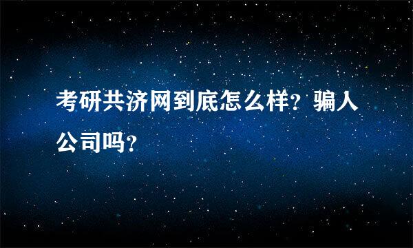 考研共济网到底怎么样？骗人公司吗？