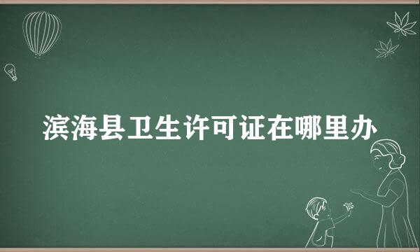 滨海县卫生许可证在哪里办