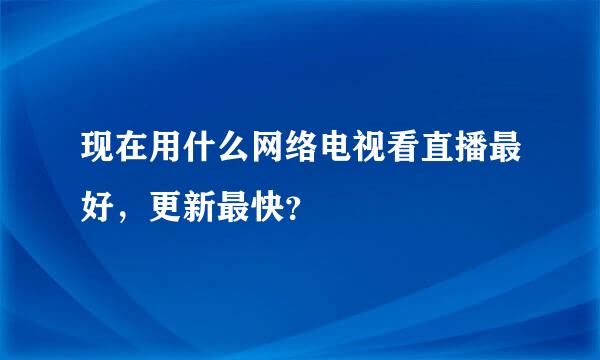 现在用什么网络电视看直播最好，更新最快？