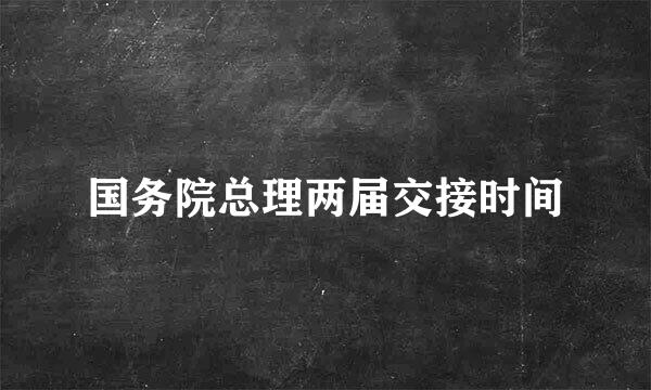 国务院总理两届交接时间