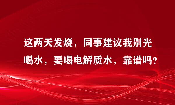 这两天发烧，同事建议我别光喝水，要喝电解质水，靠谱吗？