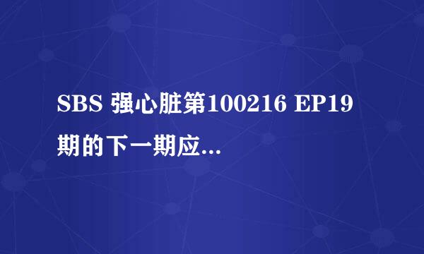 SBS 强心脏第100216 EP19期的下一期应该是100223 EP20啊，明明就是每星期二晚上演一集怎么会没有呢？