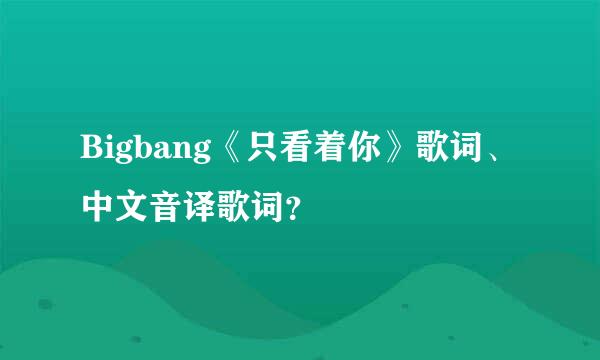 Bigbang《只看着你》歌词、中文音译歌词？