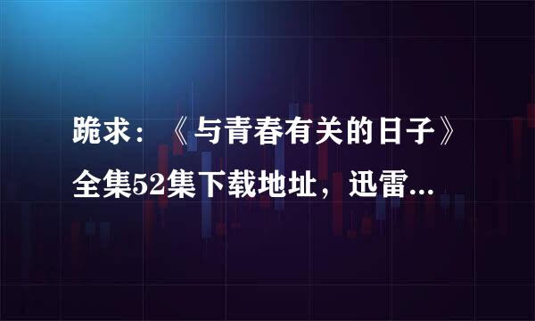 跪求：《与青春有关的日子》全集52集下载地址，迅雷、BT都行，重金酬谢！