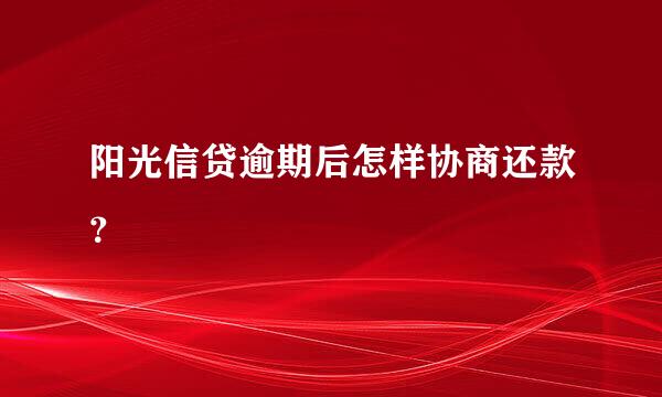 阳光信贷逾期后怎样协商还款？