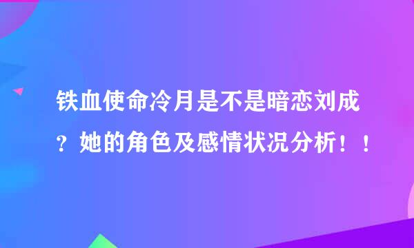 铁血使命冷月是不是暗恋刘成？她的角色及感情状况分析！！