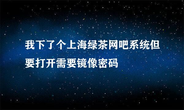 我下了个上海绿茶网吧系统但要打开需要镜像密码