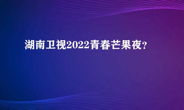 湖南卫视2022青春芒果夜？