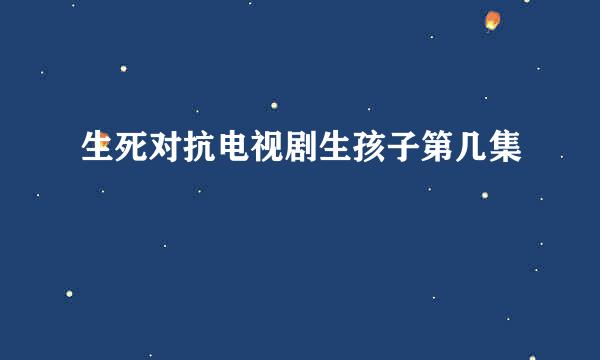 生死对抗电视剧生孩子第几集