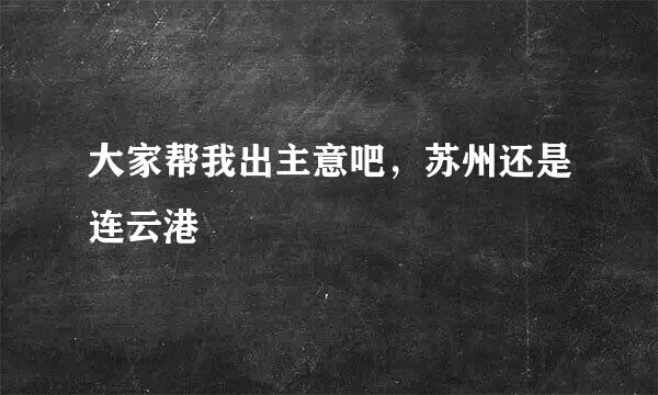 大家帮我出主意吧，苏州还是连云港