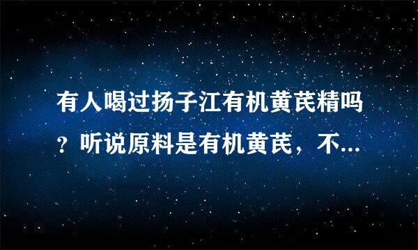 有人喝过扬子江有机黄芪精吗？听说原料是有机黄芪，不知道咋样？