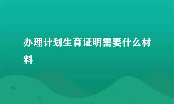 办理计划生育证明需要什么材料