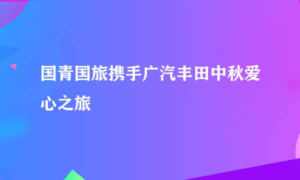 国青国旅携手广汽丰田中秋爱心之旅