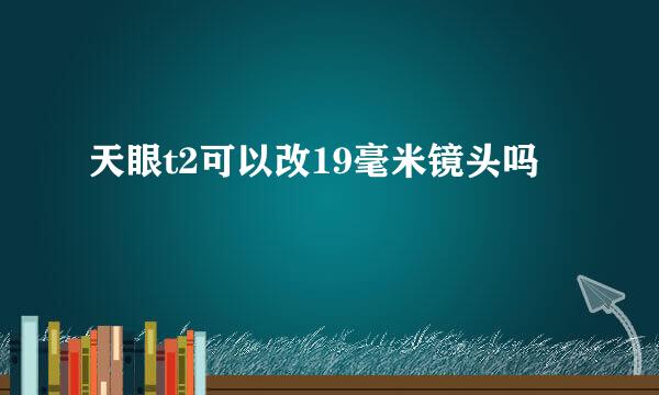 天眼t2可以改19毫米镜头吗