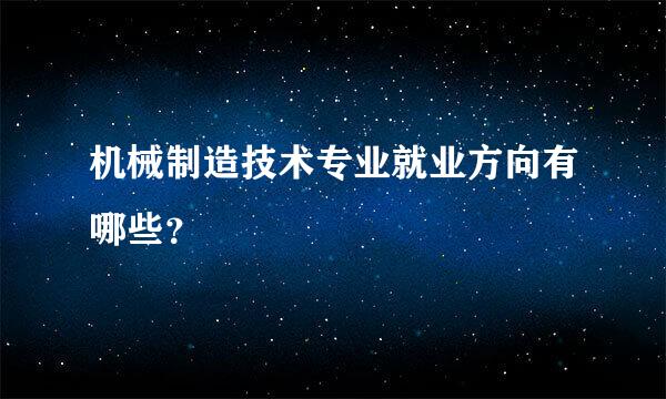 机械制造技术专业就业方向有哪些？