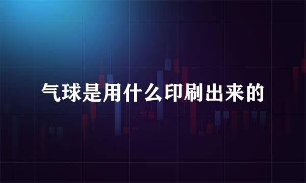 气球是用什么印刷出来的