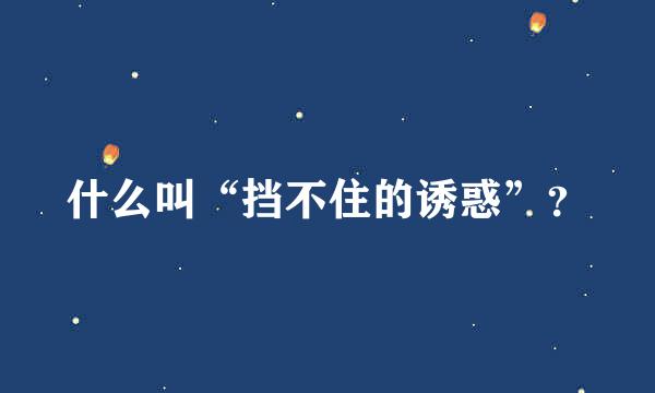 什么叫“挡不住的诱惑”？